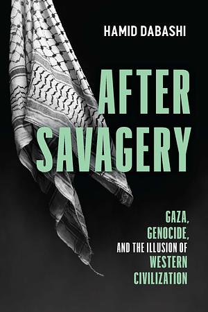 After Savagery: Gaza, Genocide, and the Illusion of Western Civilization by Hamid Dabashi