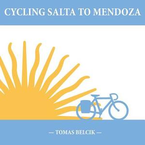 Cycling Salta to Mendoza: Argentina Journey of a Lifetime (Travel Pictorial) by Tomas Belcik