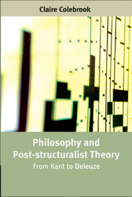 Philosophy and Post-Structuralist Theory: From Kant to Deleuze by Claire Colebrook