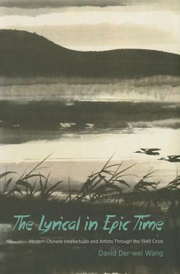 The Lyrical in Epic Time: Modern Chinese Intellectuals and Artists Through the 1949 Crisis by David Der-wei Wang