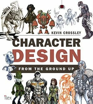 Character Design from the Ground Up: Make Your Sketches Come to Life by Kevin Crossley