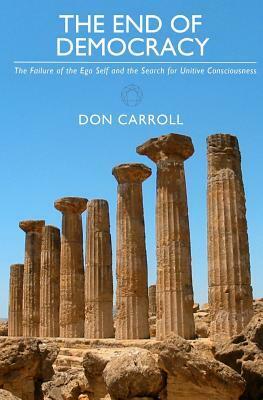 The End of Democracy: The Failure of the Ego Self and the Search for Unitive Consciousness by Don Carroll