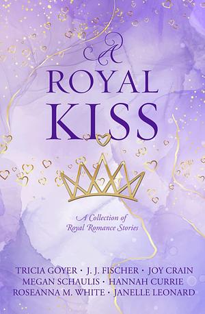 A Royal Kiss by Hannah Carrier, Roseanna M White, Megan Schaulis, Joy Crain, J.J. Fisher, Janelle Leonard, Tricia Goyer