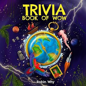 Trivia Book of Wow: Wonderfully Weird Facts & Whatnot. For the Seriously Curious by Robin Why