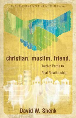 Christian. Muslim. Friend.: Twelve Paths to Real Relationship by David W. Shenk