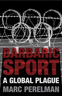 Barbaric Sport: A Global Plague by Marc Perelman