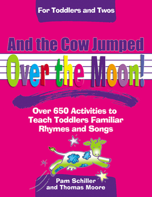 And the Cow Jumped Over the Moon: Over 650 Activities to Teach Toddlers Using Familiar Rhymes and Songs by Pam Schiller, Thomas Moore