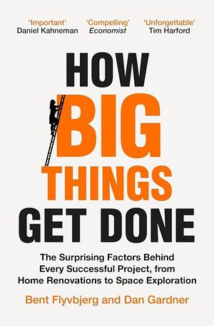 How Big Things Get Done: The Surprising Factors Behind Every Successful Project, from Home Renovations to Space Exploration by Bent Flyvbjerg