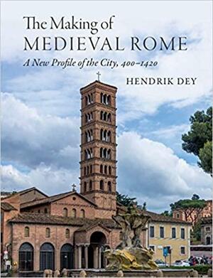 The Making of Medieval Rome: A New Profile of the City, 400-1420 by Hendrik Dey