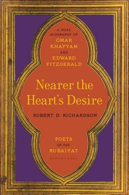 Nearer the Heart's Desire: Poets of the Rubaiyat: A Dual Biography of Omar Khayyam and Edward FitzGerald by Robert D. Richardson Jr.