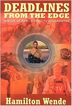 Deadlines from the Edge: Images of War - Congo to Afghanistan by Hamilton Wende