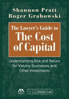 The Lawyer's Guide to the Cost of Capital: Understanding Risk and Return for Valuing Businesses and Other Investments by Shannon P. Pratt, Roger Grabowski