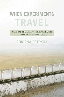 When Experiments Travel: Clinical Trials and the Global Search for Human Subjects by Adriana Petryna