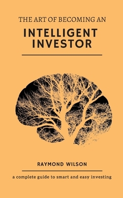 The art of becoming an intelligent investor: A complete guide to smart and easy investing by Raymond Wilson