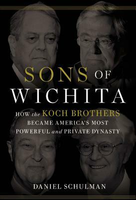 Sons of Wichita: How the Koch Brothers Became America's Most Powerful and Private Dynasty by Daniel Schulman