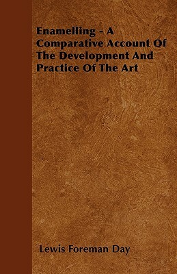 Enamelling - A Comparative Account Of The Development And Practice Of The Art by Lewis Foreman Day