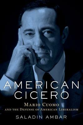 American Cicero: Mario Cuomo and the Defense of American Liberalism by Saladin Ambar