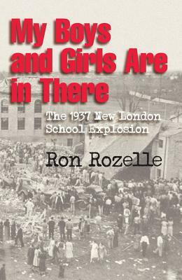 My Boys and Girls Are in There: The 1937 New London School Explosion by Ron Rozelle