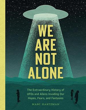 We Are Not Alone: The Extraordinary History of UFOs and Aliens Invading Our Hopes, Fears, and Fantasies by Marc Hartzman