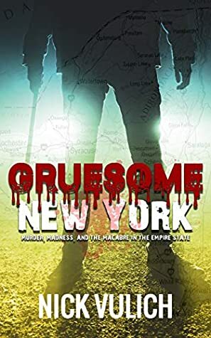 Gruesome New York: Murder, Madness, and the Macabre in the Empire State by Nick Vulich