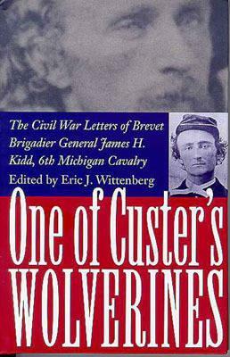 One of Custer's Wolverines: The Civil War Letters of Brevet Brigadier General James H. Kidd, 6th Michigan Cavalry by 