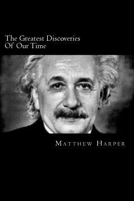 The Greatest Discoveries Of Our Time: A Fascinating Book Containing Discovery Facts, Trivia, Images & Memory Recall Quiz: Suitable for Adults & Childr by Matthew Harper