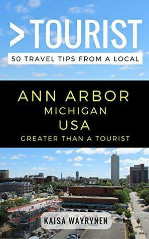 Greater Than a Tourist – Ann Arbor Michigan USA: 50 Travel Tips from a Local by Kaisa Wayrynen, Lisa M. Rusczyk