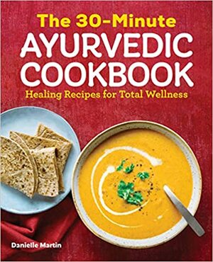 The 30-Minute Ayurvedic Cookbook: Healing Recipes for Total Wellness by Annie Martin, Danielle Martin