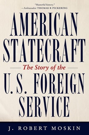 American Statecraft: The Story of the U.S. Foreign Service by J. Robert Moskin
