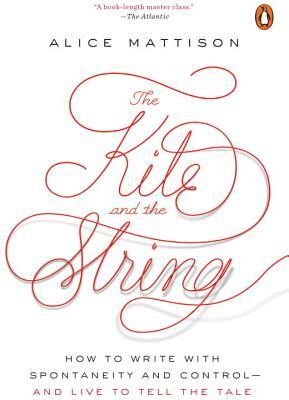 The Kite and the String: How to Write with Spontaneity and Control--And Live to Tell the Tale by Alice Mattison