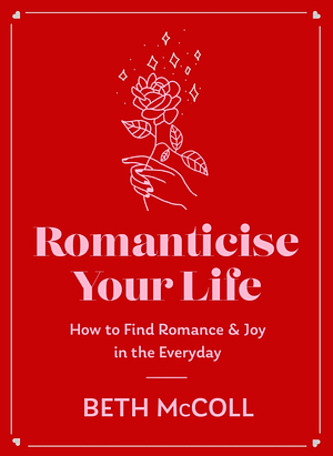 Romanticise Your Life: How to Find Joy in the Everyday by Beth McColl