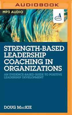 Strength-Based Leadership Coaching in Organizations: An Evidence-Based Guide to Positive Leadership Development by Doug MacKie