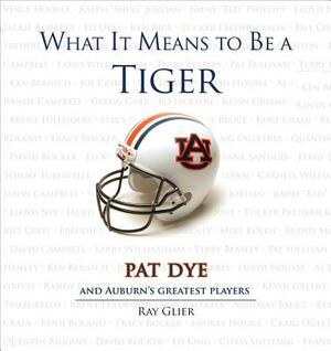 What It Means to Be a Tiger: Pat Dye and Auburn's Greatest Players by Ray Glier