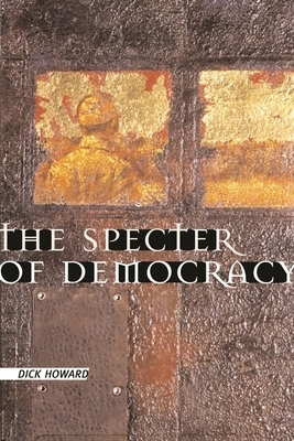 The Specter of Democracy: What Marx and Marxists Haven't Understood and Why by Dick Howard