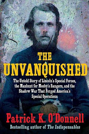 The Unvanquished: The Untold Story of Lincoln's Special Forces, the Manhunt for Mosby's Rangers, and the Shadow War That Forged America's Special Operations by Patrick K O'Donnell