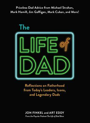 The Life of Dad: Reflections on Fatherhood from Today's Leaders, Icons, and Legendary Dads by Art Eddy, Jon Finkel