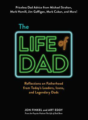 The Life of Dad: Reflections on Fatherhood from Today's Leaders, Icons, and Legendary Dads by Jon Finkel, Art Eddy