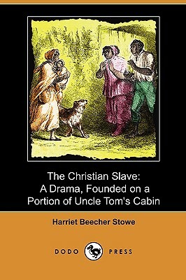 The Christian Slave: A Drama, Founded on a Portion of Uncle Tom's Cabin (Dodo Press) by Harriet Beecher Stowe