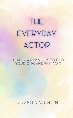 The Everyday Actor: A Daily Workbook To Find Your On-Camera Magic by Lisann Valentin