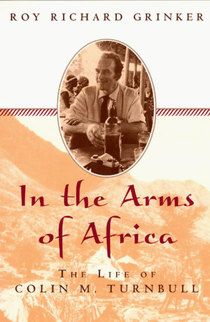 In the Arms of Africa: The Life of Colin Turnbull by Roy Richard Grinker