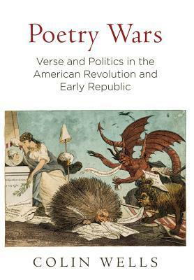 Poetry Wars: Verse and Politics in the American Revolution and Early Republic by Colin Wells