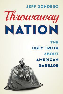 Throwaway Nation: The Ugly Truth about American Garbage by Jeff Dondero