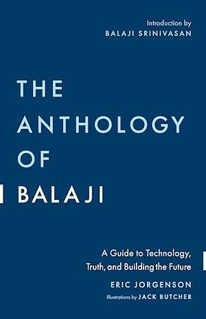 The Anthology of Balaji: A Guide to Technology, Truth, and Building the Future by Eric Jorgenson