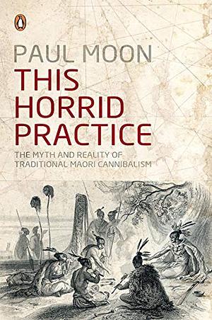 This Horrid Practice: The Myth and Reality of Traditional Maori Cannibalism by Paul Moon