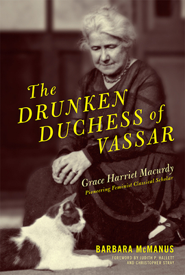 The Drunken Duchess of Vassar: Grace Harriet Macurdy, Pioneering Feminist Classical Scholar by Barbara McManus