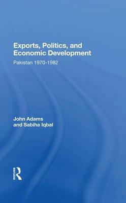Exports, Politics, and Economic Development: Pakistan, 1970-1982 by John Q. Adams
