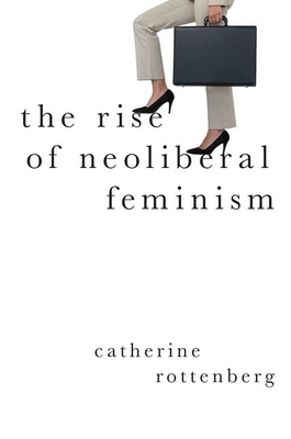 The Rise of Neoliberal Feminism by Catherine Rottenberg