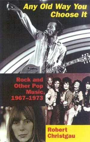Any Old Way You Choose It: Rock and Other Pop Music, 1967-1973 by Robert Christgau