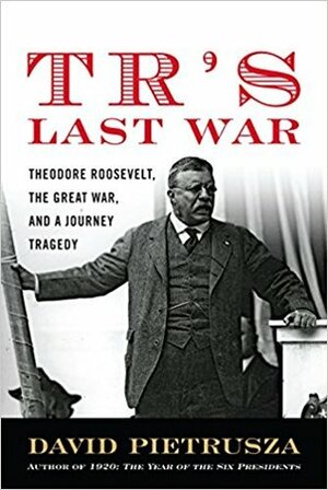 Tr's Last War: Theodore Roosevelt, the Great War and the Journey of Triumph and Tragedy by David Pietrusza