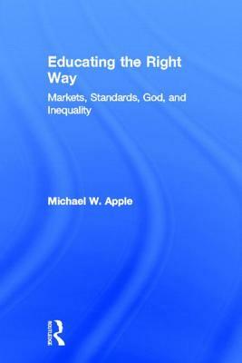 Educating the Right Way: Markets, Standards, God, and Inequality by Michael W. Apple